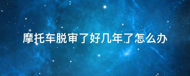摩托车脱审了好几年了怎么办（摩托车脱审了好几年了怎么办;但没骑了）