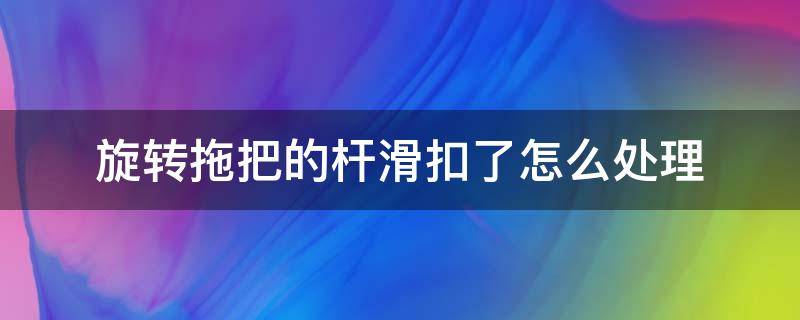 旋转拖把的杆滑扣了怎么处理 旋转拖把滑杆有办法处理吗