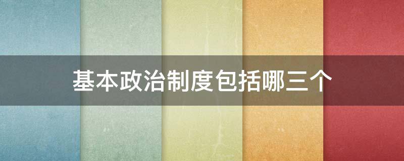 基本政治制度包括哪三个 基本政治制度是哪三个