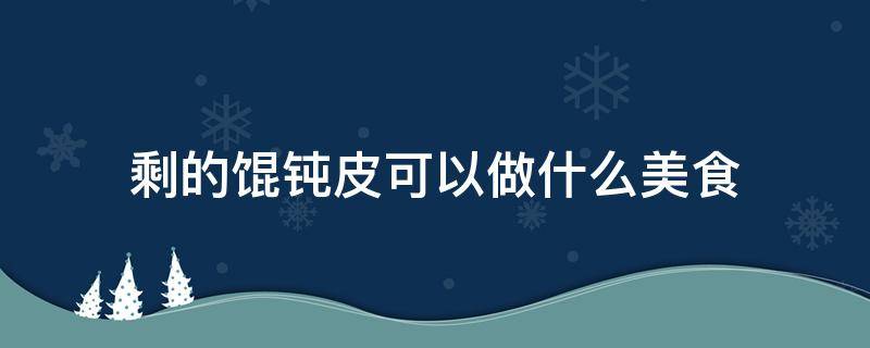 剩的馄钝皮可以做什么美食 馄饨皮怎么做好吃