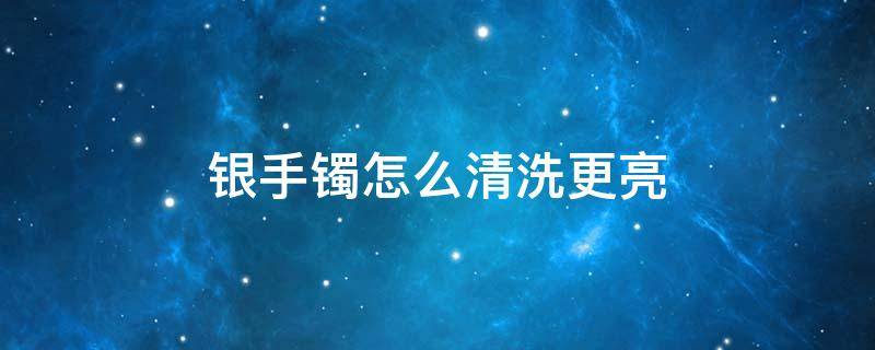 银手镯怎么清洗更亮 银手镯怎么清洗更亮白醋