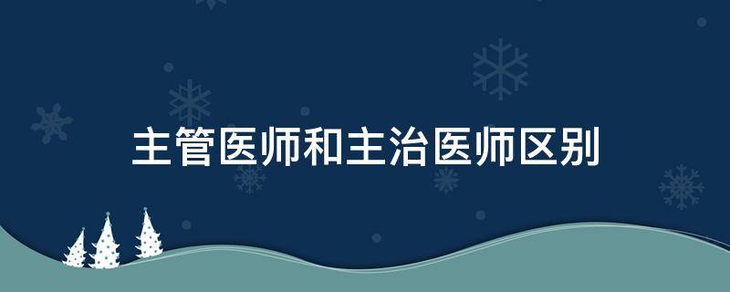 主管医师和主治医师区别 主管医师和主治医生的区别