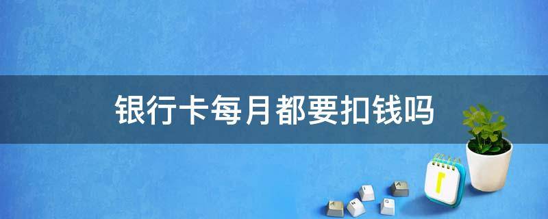 银行卡每月都要扣钱吗 银行卡每月需要扣钱吗