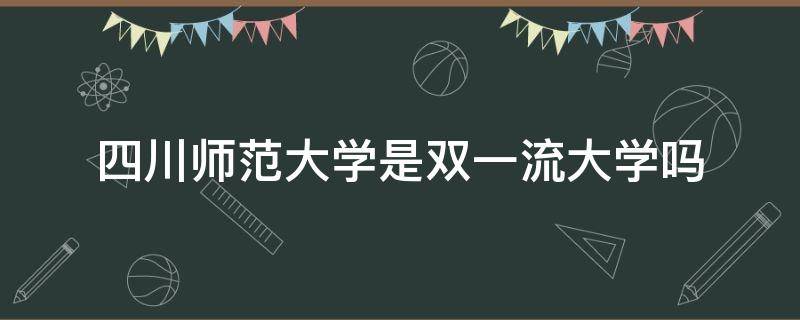 四川师范大学是双一流大学吗 四川省15所双一流大学有没得川师