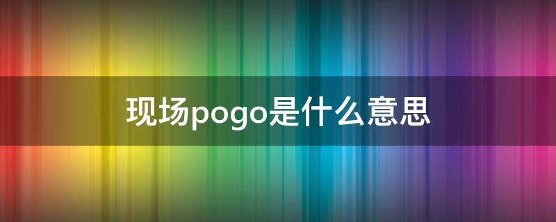 现场pogo是什么意思 pogo 什么意思