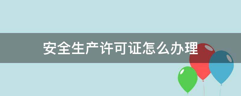安全生产许可证怎么办理（安全生产许可证怎么办理流程）
