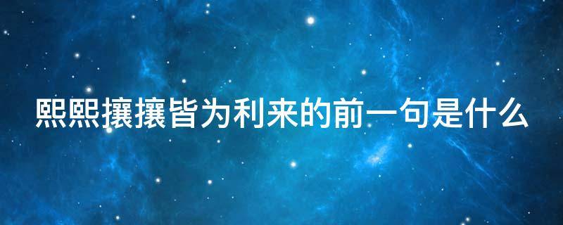 熙熙攘攘皆为利来的前一句是什么 天下攘攘皆为名而来下一句