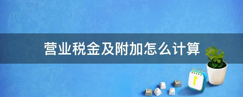营业税金及附加怎么计算（一般纳税人营业税金及附加怎么计算）