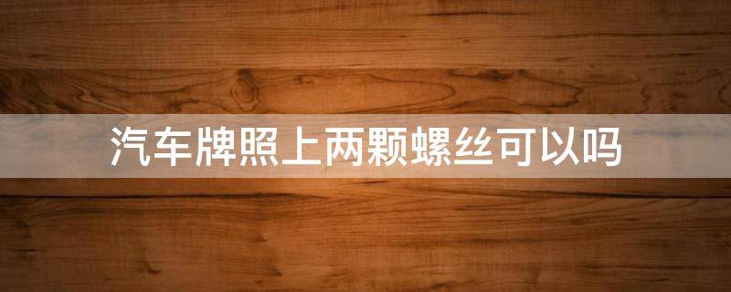 汽车牌照上两颗螺丝可以吗 车牌号上两个螺丝可以吗