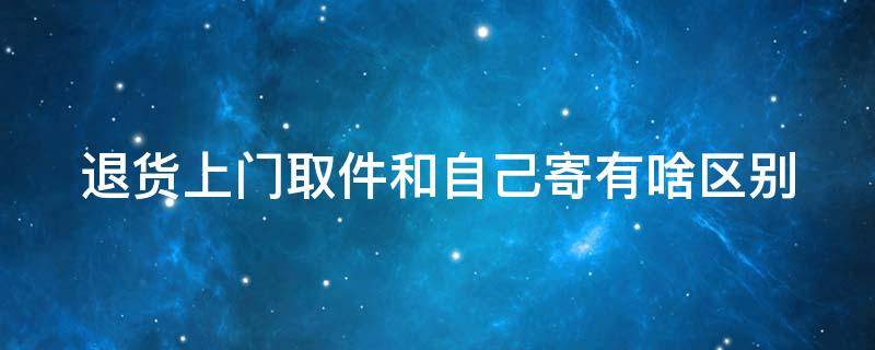 退货上门取件和自己寄有啥区别（退货上门取件便宜还是自己去寄件便宜）