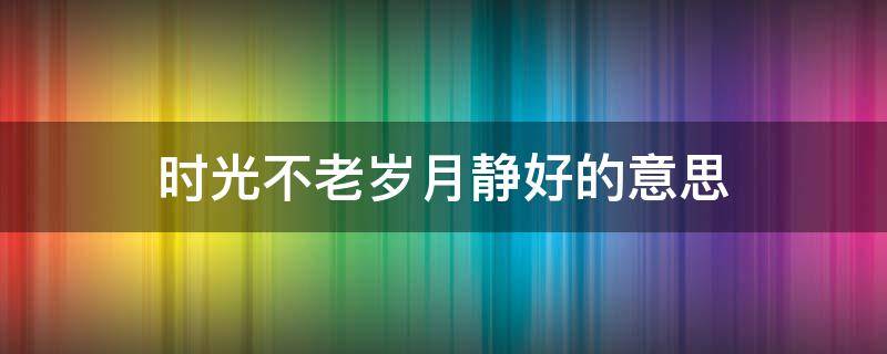 时光不老岁月静好的意思 时光不老岁月静好的意思是说什么