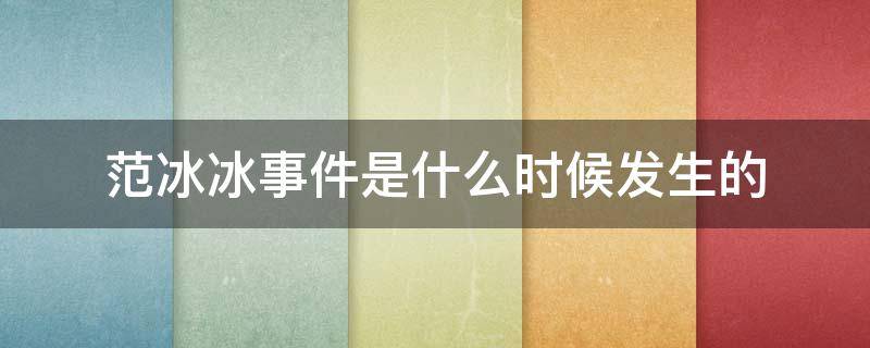 范冰冰事件是什么时候发生的（范冰冰事件是哪年）