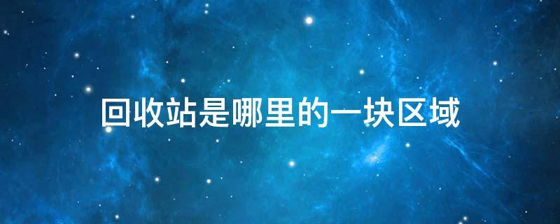 回收站是哪里的一块区域（回收站是哪个区域）