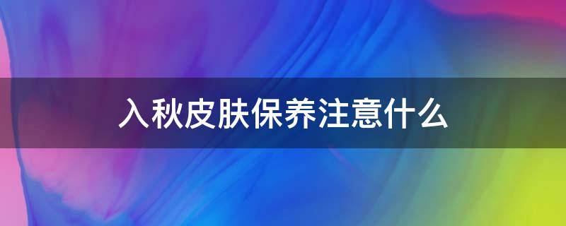 入秋皮肤保养注意什么 入秋皮肤补水很重要的