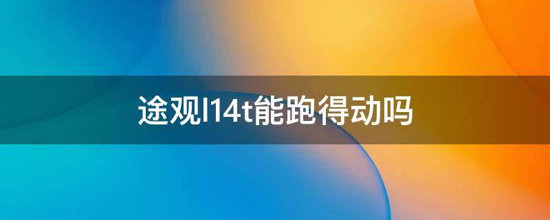 途观l1.4t能跑得动吗 途观l1.4动力怎么样