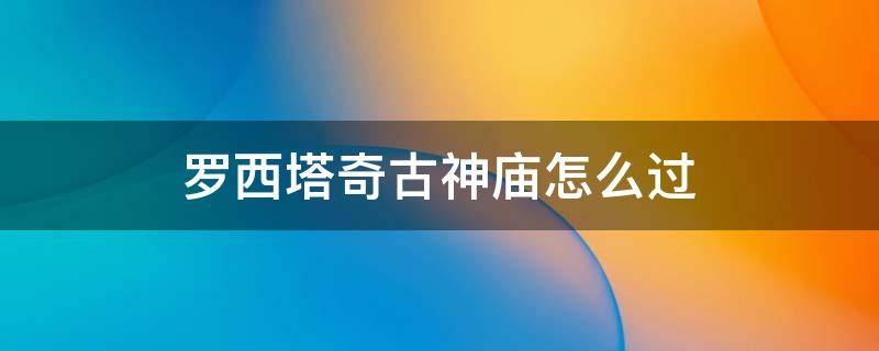 罗西塔奇古神庙怎么过 罗西塔奇古神庙在哪啊