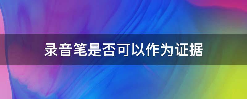 录音笔是否可以作为证据（录音笔能否作为证据）