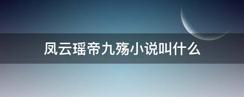 凤云瑶帝九殇小说叫什么（凤云瑶帝九殇小说叫什么凤云瑶的身份）