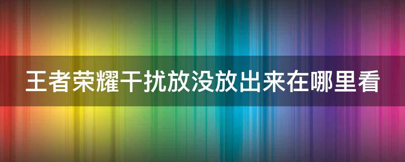 王者荣耀干扰放没放出来在哪里看