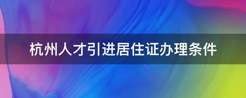 杭州人才引进居住证办理条件 杭州人才引进居住证办理条件2021单位性质有要求吗