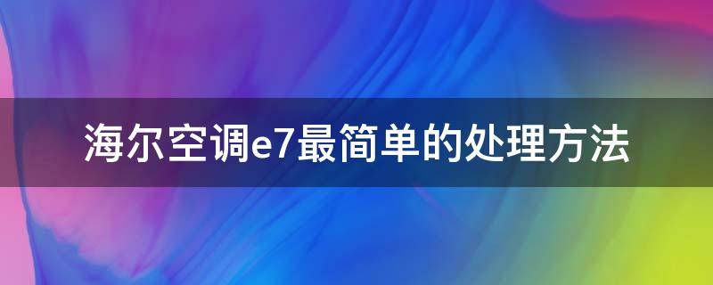 海尔空调e7最简单的处理方法 海尔空调运行三分钟出现e7怎么处理