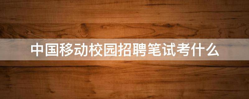 中国移动校园招聘笔试考什么（中国移动校招笔试考试内容）