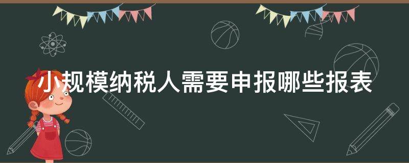 小规模纳税人需要申报哪些报表 小规模纳税人纳税申报需要什么材料