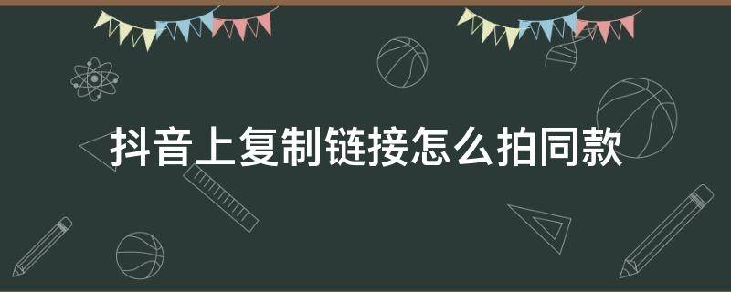 抖音上复制链接怎么拍同款（抖音里面复制链接怎么拍同款）