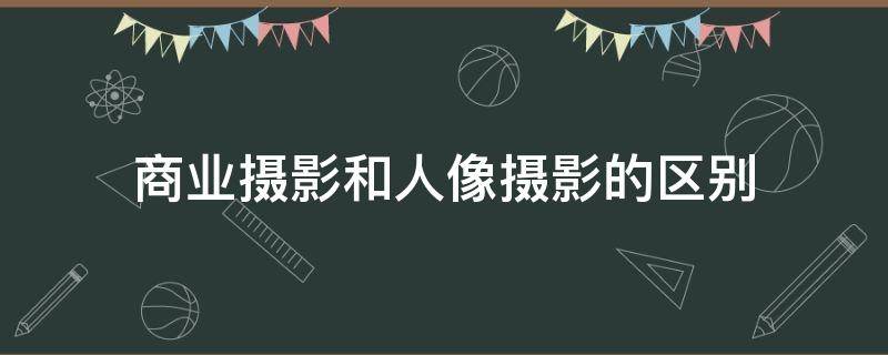 商业摄影和人像摄影的区别 人像摄影和商业摄影哪种好