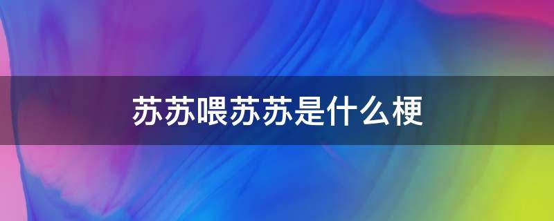 苏苏喂苏苏是什么梗 苏喂苏喂苏喂是什么梗