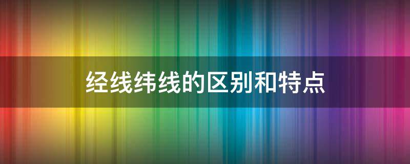 经线纬线的区别和特点 经线和纬线的基本特点