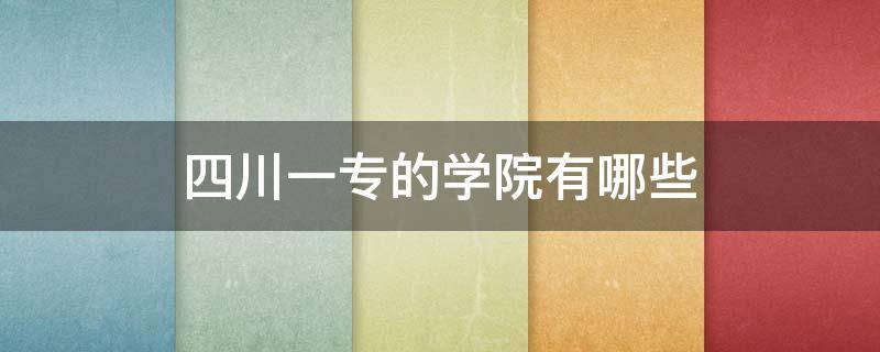 四川一专的学院有哪些 四川一专专科学校