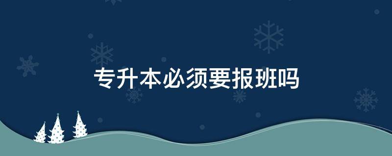 专升本必须要报班吗 专升本必须得报班吗