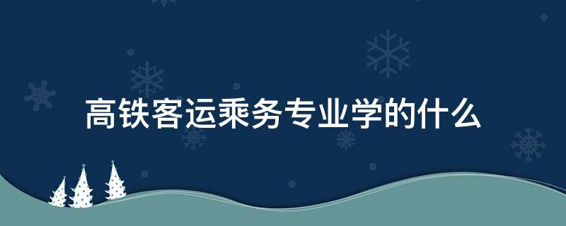 高铁客运乘务专业学的什么（高铁乘务专业有哪些）