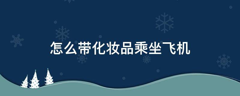 怎么带化妆品乘坐飞机 乘坐飞机能带化妆品吗?坐飞机化妆品怎么带?