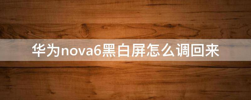 华为nova6黑白屏怎么调回来 华为手机黑白屏怎么调回来nova6se