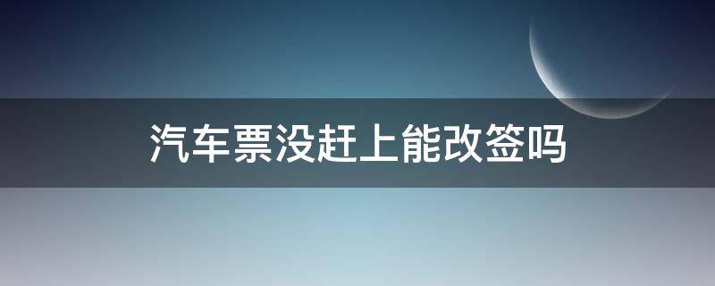 汽车票没赶上能改签吗（汽车车票没赶上可以改签吗）