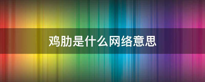 鸡肋是什么网络意思 鸡肋网络用语是什么意思