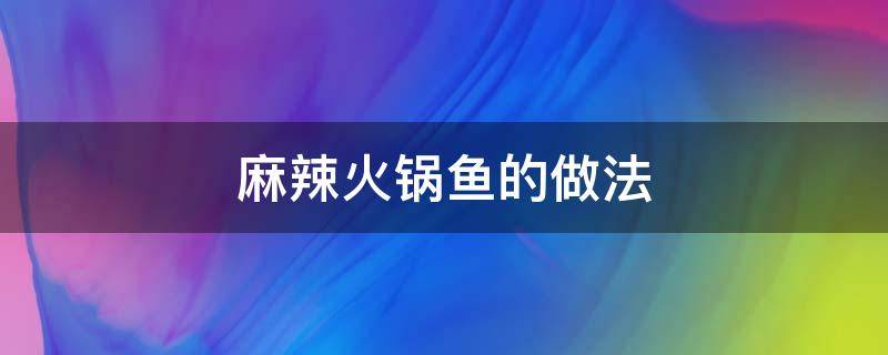 麻辣火锅鱼的做法 麻辣火锅鱼的做法和步骤