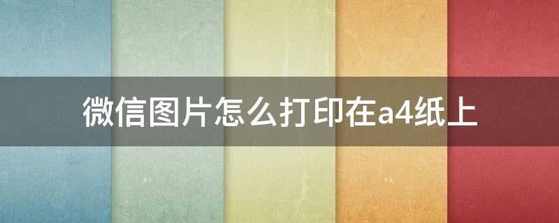 微信图片怎么打印在a4纸上（微信图片怎么打印在a4纸上清晰）