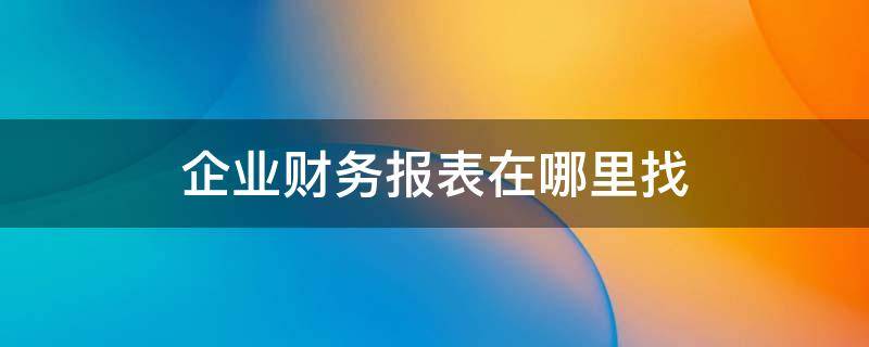 企业财务报表在哪里找（在哪里找企业的财务报表）