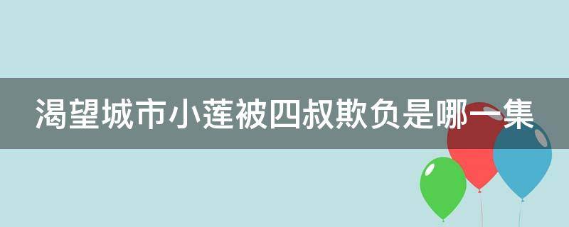 渴望城市小莲被四叔欺负是哪一集（渴望城市小莲是谁扮演）