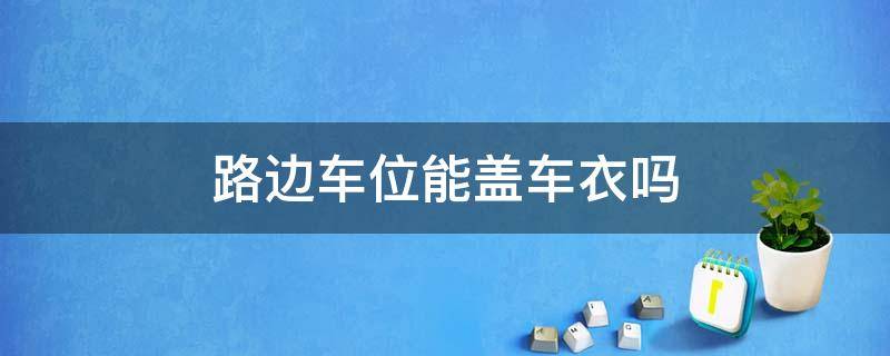 路边车位能盖车衣吗 路边车位可以盖车衣吗