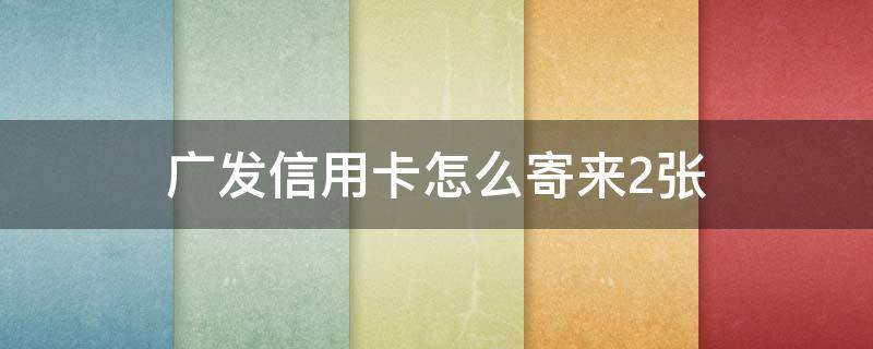 广发信用卡怎么寄来2张 广发信用卡怎么寄来2张可以注销一张吗