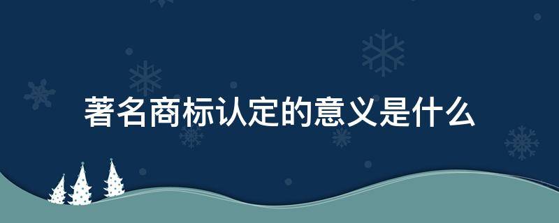 著名商标认定的意义是什么（著名商标含义）