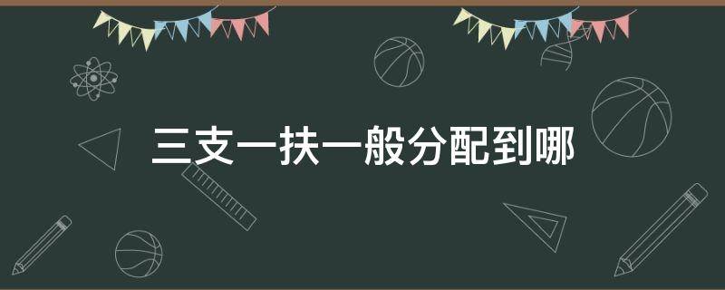 三支一扶一般分配到哪 三支一扶一般分配到哪个单位了