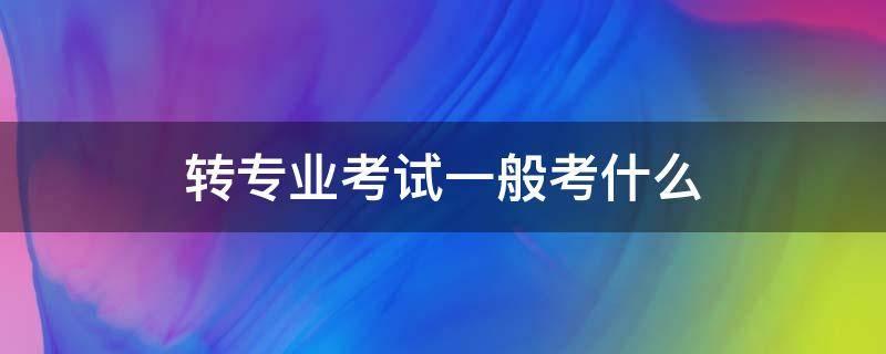 转专业考试一般考什么 医学转专业考试一般考什么
