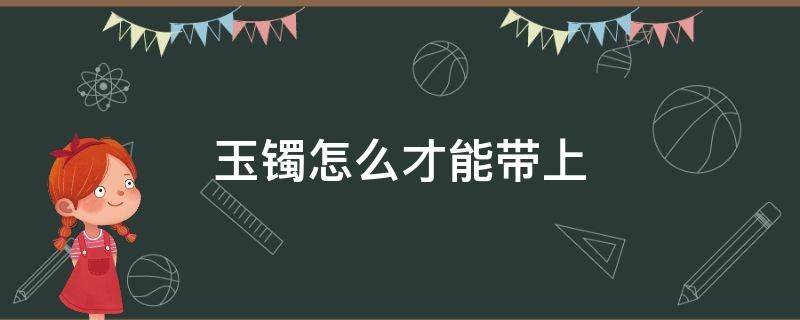 玉镯怎么才能带上（玉镯怎样带上）