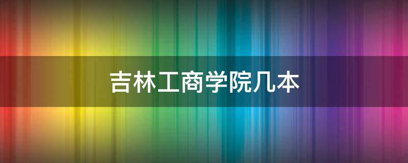 吉林工商学院几本（吉林工商学院几本大学）