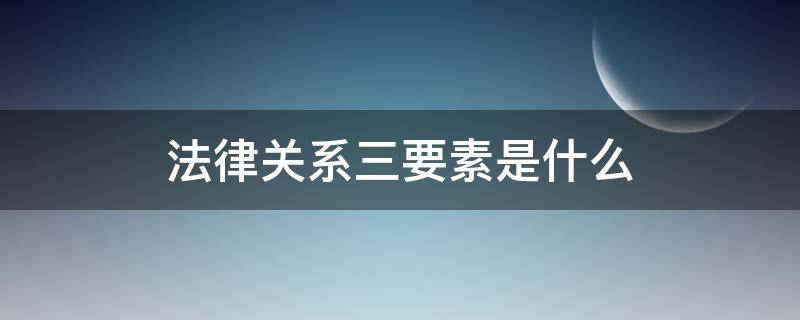 法律关系三要素是什么（法律三要素之间的关系是什么?）